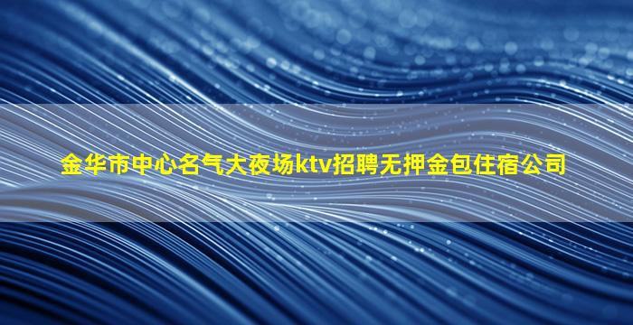 金华市中心名气大夜场ktv招聘无押金包住宿公司